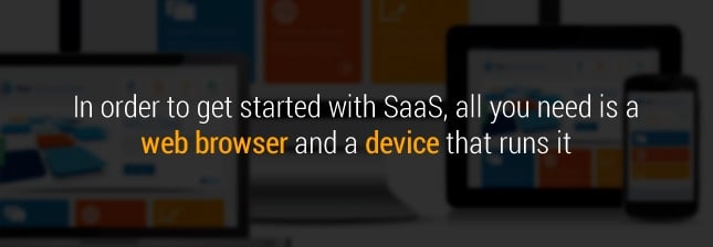 In order to get started with Saas, all you need is a web browser and a device that runs it.
